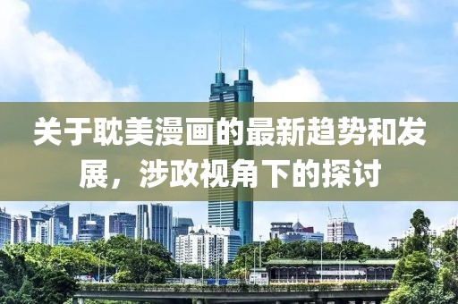 关于耽美漫画的最新趋势和发展，涉政视角下的探讨