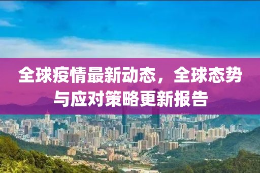 全球疫情最新动态，全球态势与应对策略更新报告