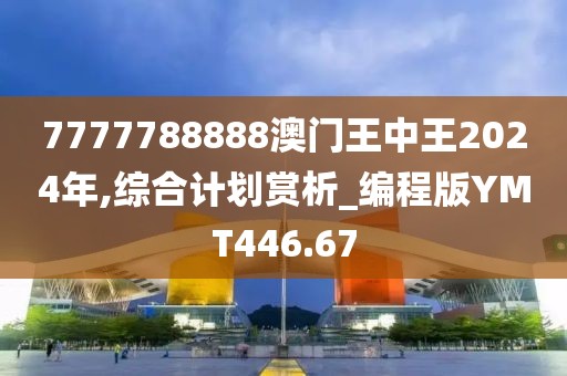 7777788888澳门王中王2024年,综合计划赏析_编程版YMT446.67