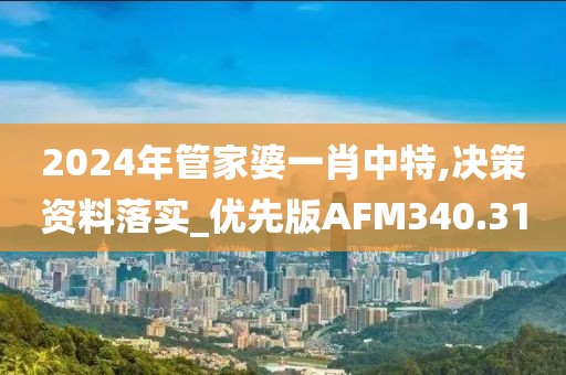 2024年管家婆一肖中特,决策资料落实_优先版AFM340.31