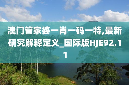 澳门管家婆一肖一码一特,最新研究解释定义_国际版HJE92.11