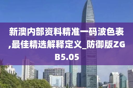 新澳内部资料精准一码波色表,最佳精选解释定义_防御版ZGB5.05