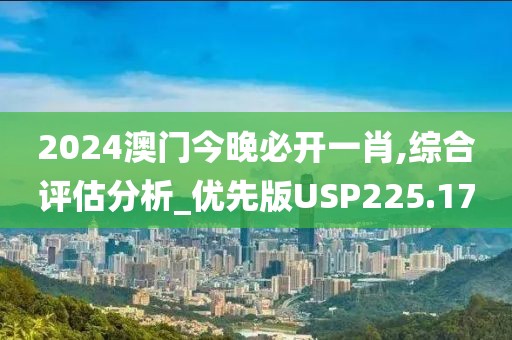 2024澳门今晚必开一肖,综合评估分析_优先版USP225.17