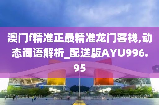 澳门f精准正最精准龙门客栈,动态词语解析_配送版AYU996.95