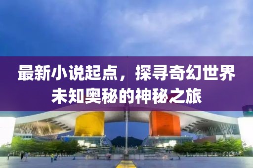 最新小说起点，探寻奇幻世界未知奥秘的神秘之旅