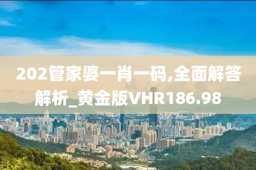 202管家婆一肖一码,全面解答解析_黄金版VHR186.98