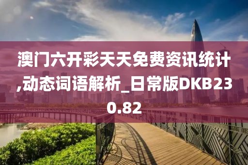 澳门六开彩天天免费资讯统计,动态词语解析_日常版DKB230.82