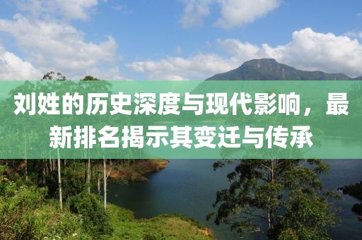 刘姓的历史深度与现代影响，最新排名揭示其变迁与传承