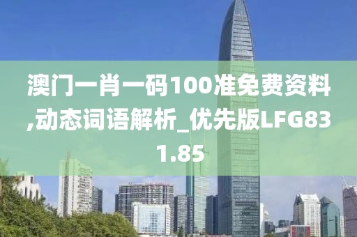 澳门一肖一码100准免费资料,动态词语解析_优先版LFG831.85