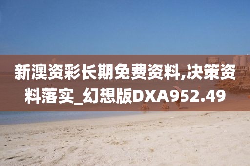 新澳资彩长期免费资料,决策资料落实_幻想版DXA952.49
