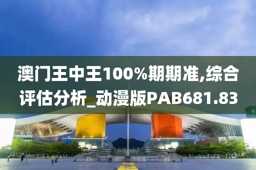 澳门王中王100%期期准,综合评估分析_动漫版PAB681.83