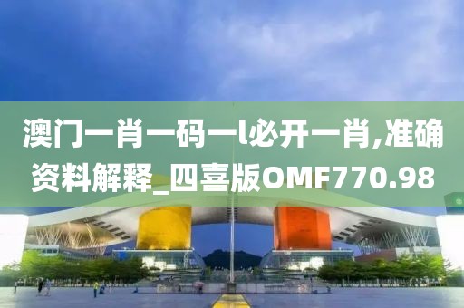 澳门一肖一码一l必开一肖,准确资料解释_四喜版OMF770.98