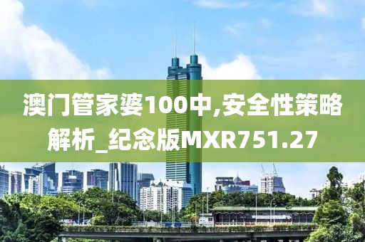 澳门管家婆100中,安全性策略解析_纪念版MXR751.27