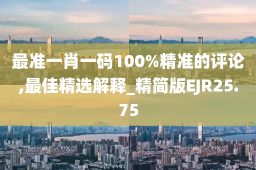 最准一肖一码100%精准的评论,最佳精选解释_精简版EJR25.75