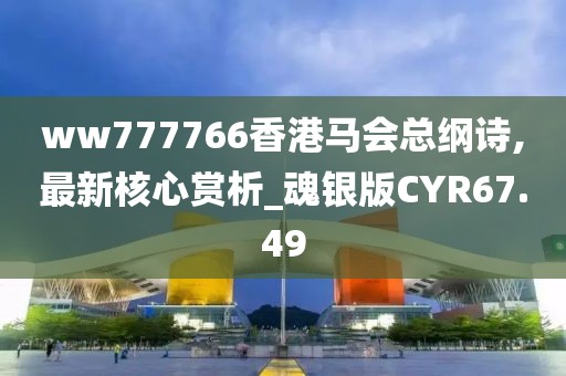 ww777766香港马会总纲诗,最新核心赏析_魂银版CYR67.49