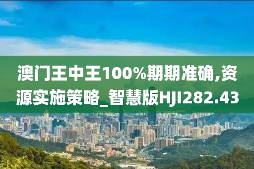 澳门王中王100%期期准确,资源实施策略_智慧版HJI282.43