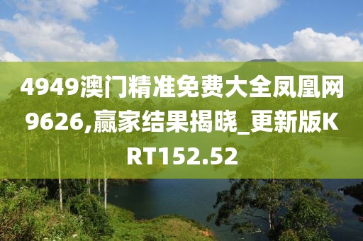4949澳门精准免费大全凤凰网9626,赢家结果揭晓_更新版KRT152.52