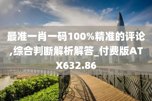 最准一肖一码100%精准的评论,综合判断解析解答_付费版ATX632.86