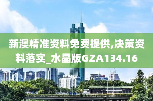 新澳精准资料免费提供,决策资料落实_水晶版GZA134.16