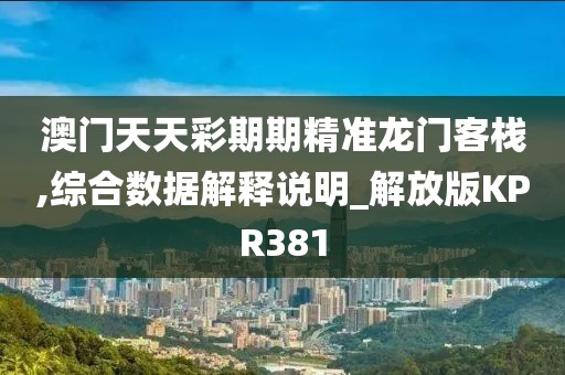 澳门天天彩期期精准龙门客栈,综合数据解释说明_解放版KPR381