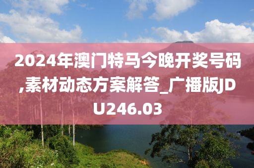 2024年澳门特马今晚开奖号码,素材动态方案解答_广播版JDU246.03