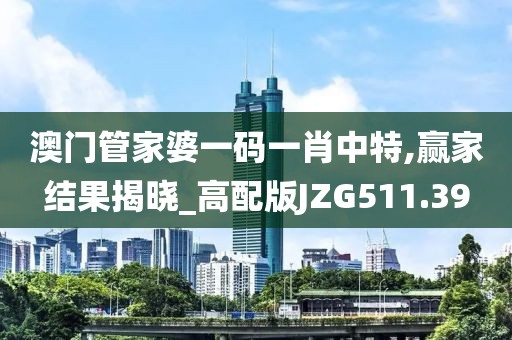 澳门管家婆一码一肖中特,赢家结果揭晓_高配版JZG511.39