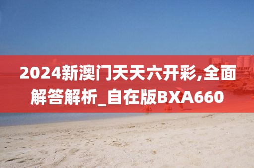 2024新澳门天天六开彩,全面解答解析_自在版BXA660
