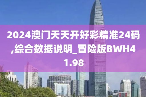2024澳门天天开好彩精准24码,综合数据说明_冒险版BWH41.98