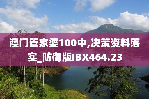 澳门管家婆100中,决策资料落实_防御版IBX464.23