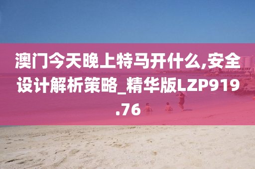 澳门今天晚上特马开什么,安全设计解析策略_精华版LZP919.76