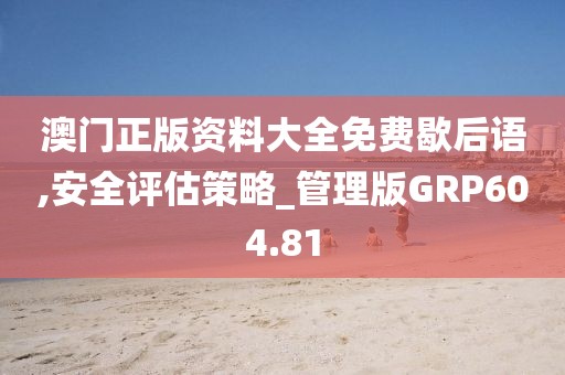 澳门正版资料大全免费歇后语,安全评估策略_管理版GRP604.81