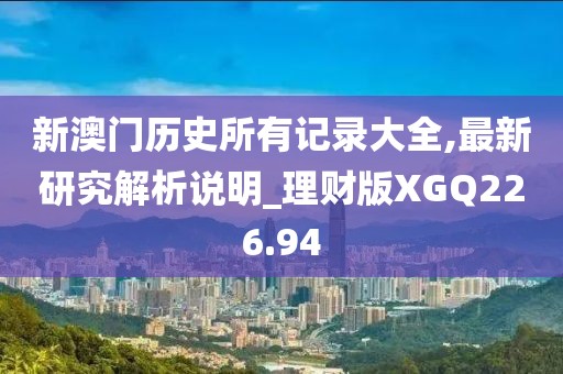 新澳门历史所有记录大全,最新研究解析说明_理财版XGQ226.94