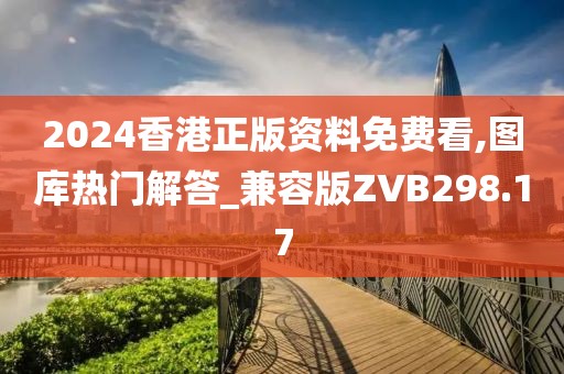 2024香港正版资料免费看,图库热门解答_兼容版ZVB298.17