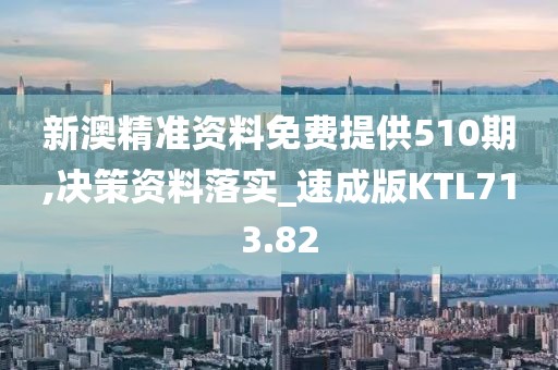 新澳精准资料免费提供510期,决策资料落实_速成版KTL713.82