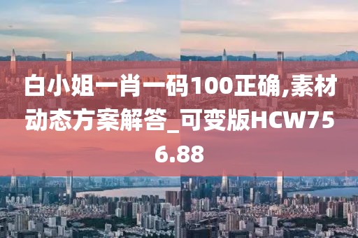 白小姐一肖一码100正确,素材动态方案解答_可变版HCW756.88