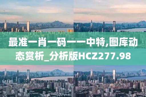 最准一肖一码一一中特,图库动态赏析_分析版HCZ277.98