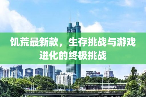 饥荒最新款，生存挑战与游戏进化的终极挑战