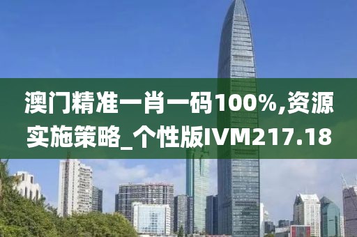 澳门精准一肖一码100%,资源实施策略_个性版IVM217.18