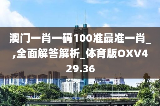 澳门一肖一码100准最准一肖_,全面解答解析_体育版OXV429.36