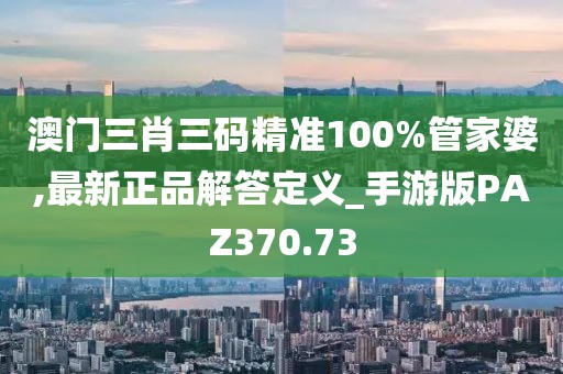 澳门三肖三码精准100%管家婆,最新正品解答定义_手游版PAZ370.73