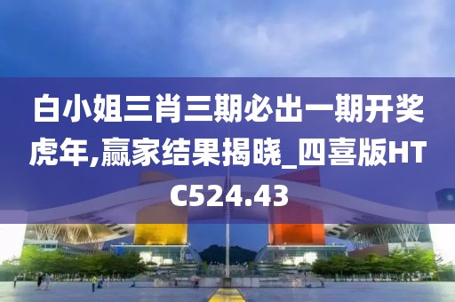 白小姐三肖三期必出一期开奖虎年,赢家结果揭晓_四喜版HTC524.43