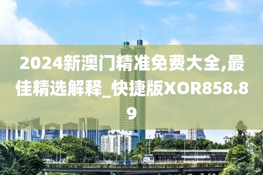 2024新澳门精准免费大全,最佳精选解释_快捷版XOR858.89