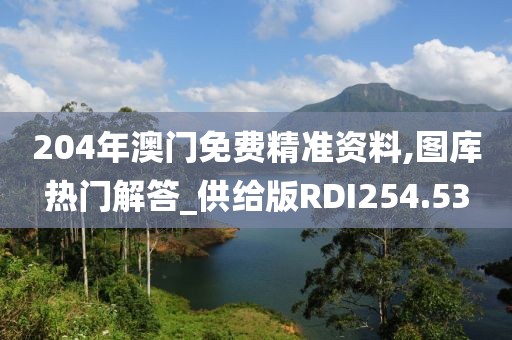 204年澳门免费精准资料,图库热门解答_供给版RDI254.53