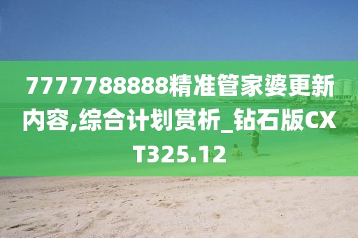 7777788888精准管家婆更新内容,综合计划赏析_钻石版CXT325.12