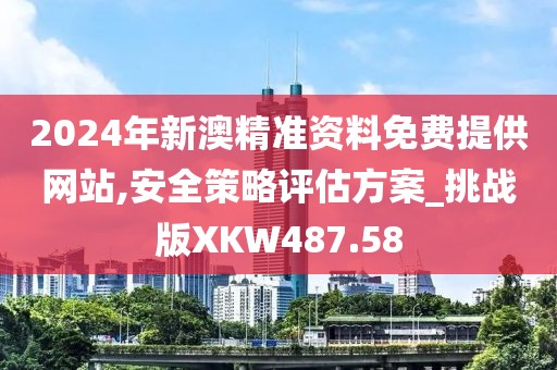 2024年新澳精准资料免费提供网站,安全策略评估方案_挑战版XKW487.58