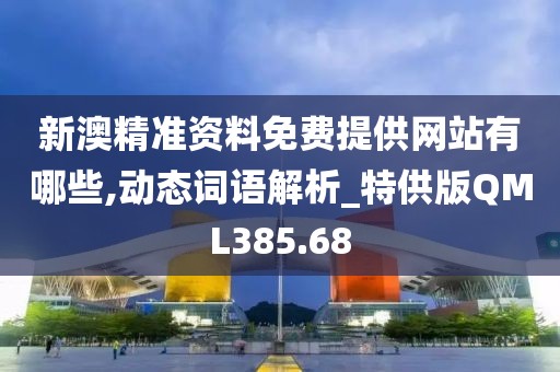 新澳精准资料免费提供网站有哪些,动态词语解析_特供版QML385.68