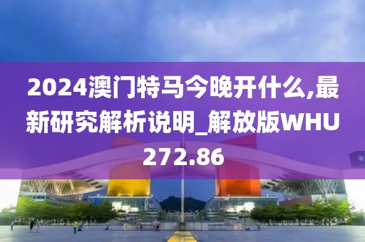 2024澳门特马今晚开什么,最新研究解析说明_解放版WHU272.86