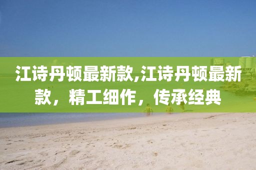 江诗丹顿最新款,江诗丹顿最新款，精工细作，传承经典