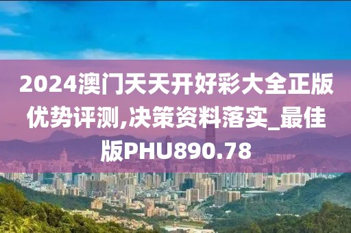 2024澳门天天开好彩大全正版优势评测,决策资料落实_最佳版PHU890.78