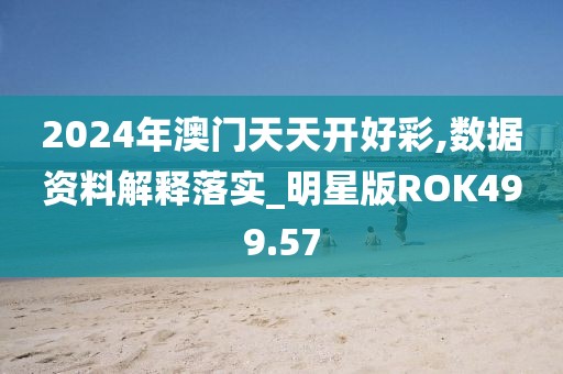2024年澳门天天开好彩,数据资料解释落实_明星版ROK499.57